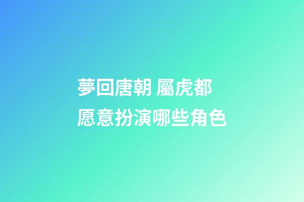 夢回唐朝 屬虎都愿意扮演哪些角色